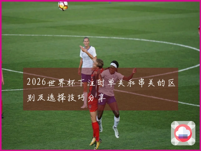 2026世界杯下注时单关和串关的区别及选择技巧分享