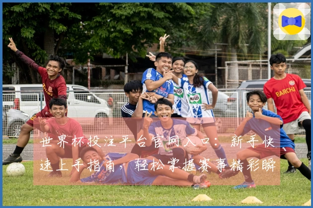 世界杯投注平台官网入口：新手快速上手指南，轻松掌握赛事精彩瞬间