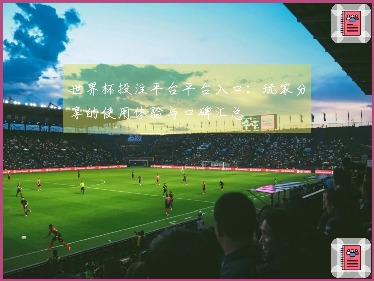 世界杯投注平台平台入口：玩家分享的使用体验与口碑汇总