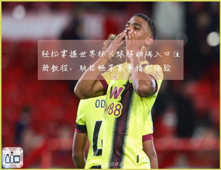 轻松掌握世界杯买球移动端入口注册教程，助你畅享赛事精彩体验