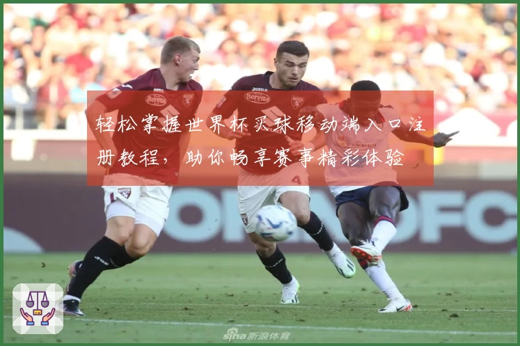 轻松掌握世界杯买球移动端入口注册教程，助你畅享赛事精彩体验