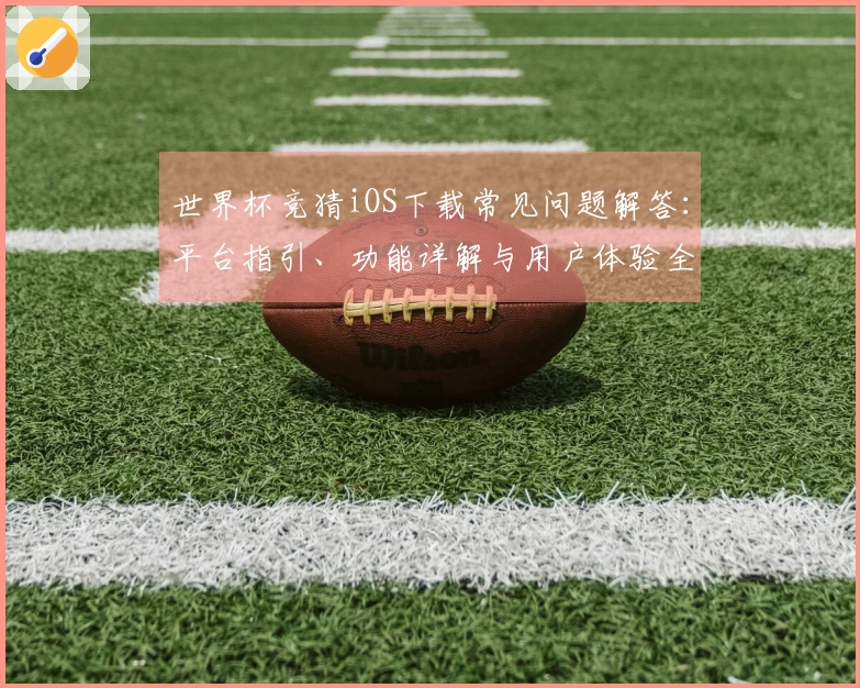 世界杯竞猜iOS下载常见问题解答：平台指引、功能详解与用户体验全攻略