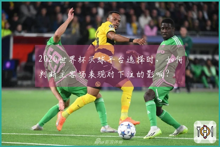 2026世界杯买球平台选择时，如何判断主客场表现对下注的影响？