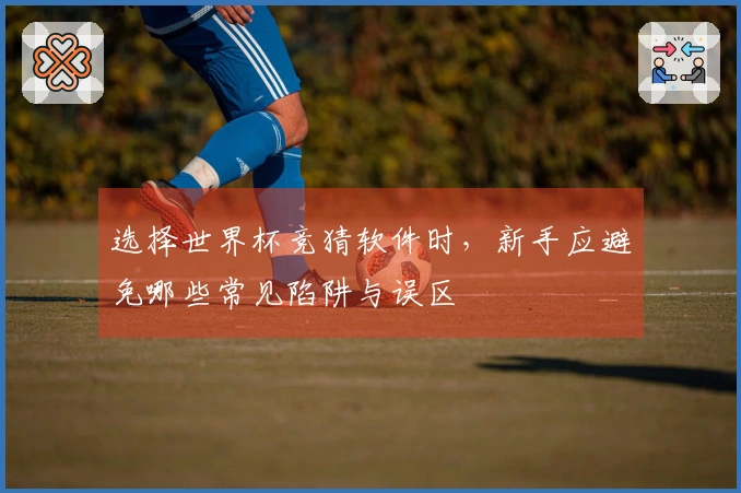 选择世界杯竞猜软件时，新手应避免哪些常见陷阱与误区