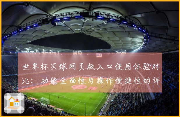 世界杯买球网页版入口使用体验对比：功能全面性与操作便捷性的评测分析