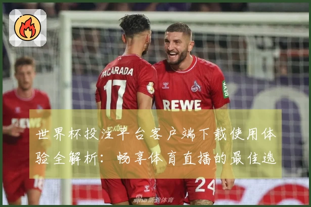 世界杯投注平台客户端下载使用体验全解析：畅享体育直播的最佳选择