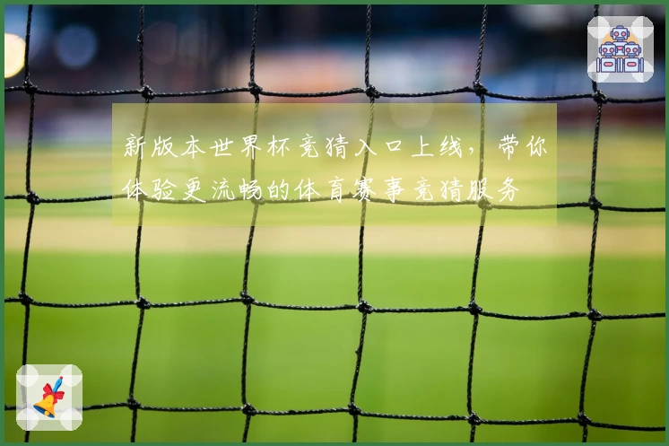 新版本世界杯竞猜入口上线，带你体验更流畅的体育赛事竞猜服务