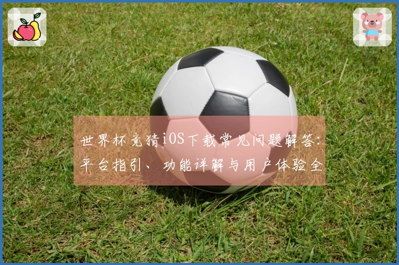 世界杯竞猜iOS下载常见问题解答：平台指引、功能详解与用户体验全攻略