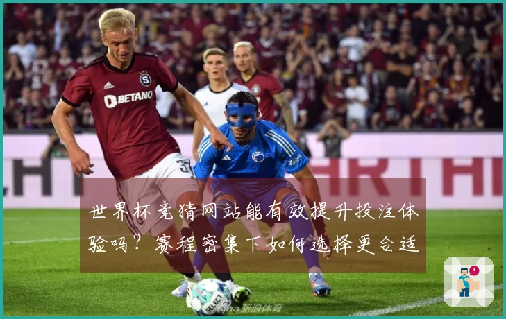 世界杯竞猜网站能有效提升投注体验吗？赛程密集下如何选择更合适的平台