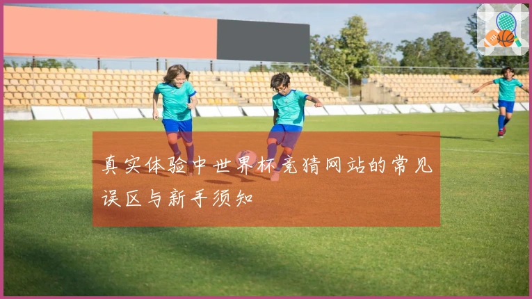 真实体验中世界杯竞猜网站的常见误区与新手须知