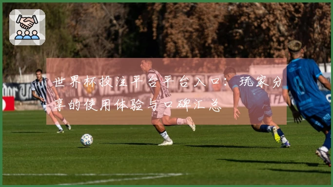 世界杯投注平台平台入口：玩家分享的使用体验与口碑汇总