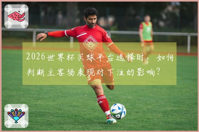 2026世界杯买球平台选择时，如何判断主客场表现对下注的影响？