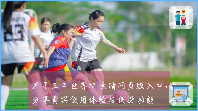 用了三年世界杯竞猜网页版入口，分享真实使用体验与便捷功能