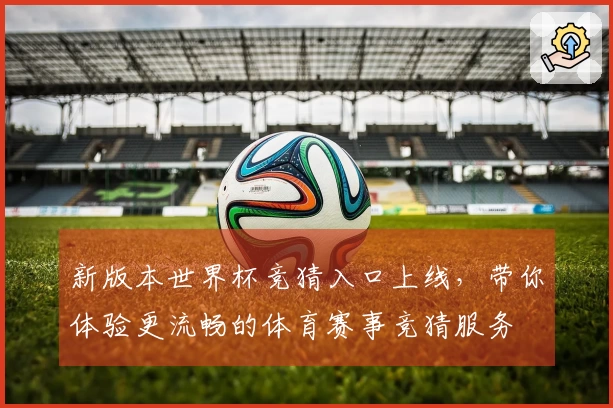 新版本世界杯竞猜入口上线，带你体验更流畅的体育赛事竞猜服务