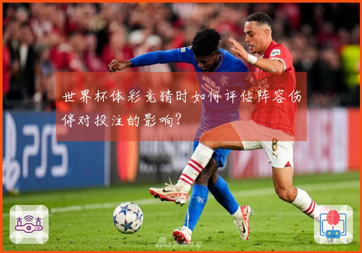 世界杯体彩竞猜时如何评估阵容伤停对投注的影响？