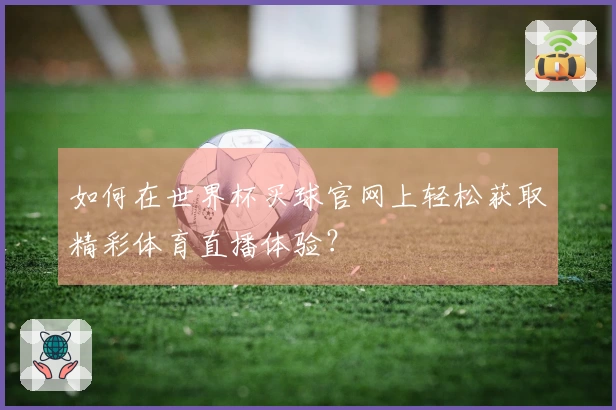 如何在世界杯买球官网上轻松获取精彩体育直播体验？