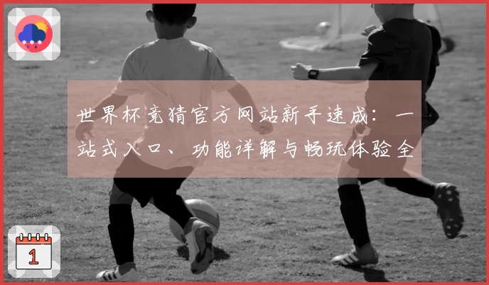 世界杯竞猜官方网站新手速成：一站式入口、功能详解与畅玩体验全攻略