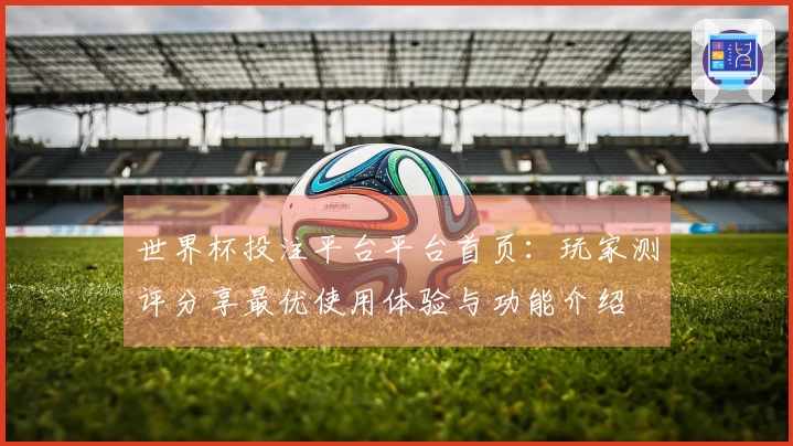 世界杯投注平台平台首页：玩家测评分享最优使用体验与功能介绍