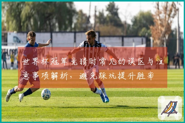 世界杯冠军竞猜时常见的误区与注意事项解析，避免踩坑提升胜率