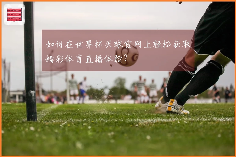如何在世界杯买球官网上轻松获取精彩体育直播体验?