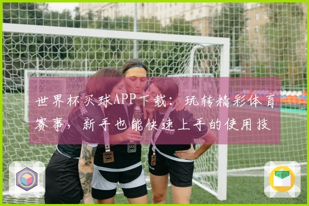 世界杯买球APP下载：玩转精彩体育赛事，新手也能快速上手的使用技巧分享