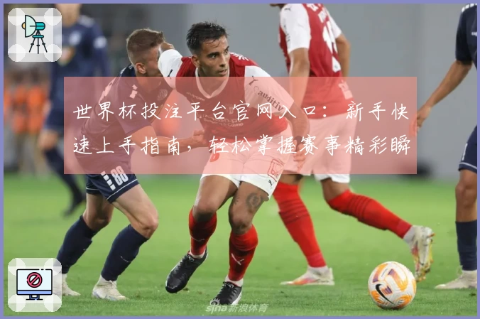 世界杯投注平台官网入口：新手快速上手指南，轻松掌握赛事精彩瞬间