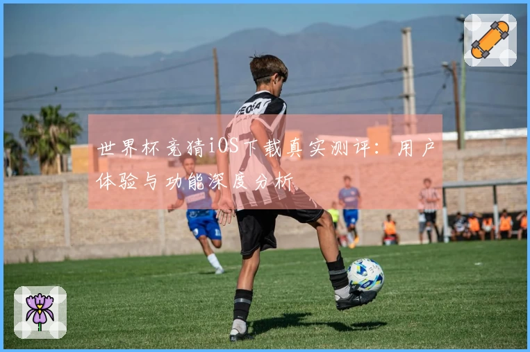 世界杯竞猜iOS下载真实测评：用户体验与功能深度分析
